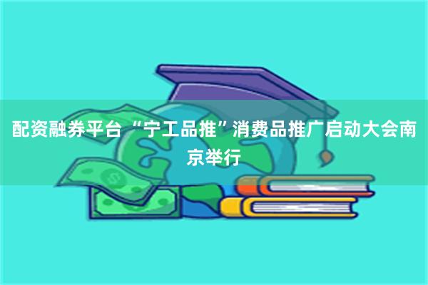 配资融券平台 “宁工品推”消费品推广启动大会南京举行