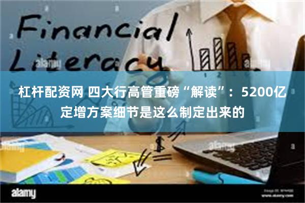 杠杆配资网 四大行高管重磅“解读”：5200亿定增方案细节是这么制定出来的