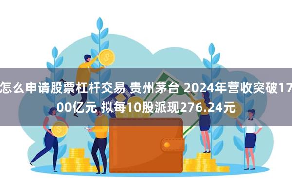 怎么申请股票杠杆交易 贵州茅台 2024年营收突破1700亿元 拟每10股派现276.24元
