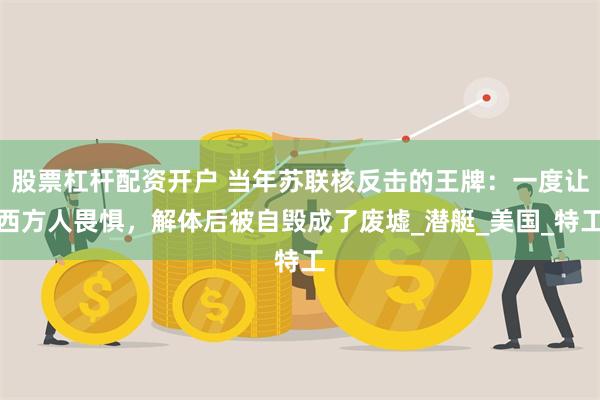 股票杠杆配资开户 当年苏联核反击的王牌：一度让西方人畏惧，解体后被自毁成了废墟_潜艇_美国_特工
