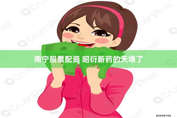 南宁股票配资 昭衍新药的天塌了