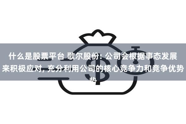 什么是股票平台 歌尔股份: 公司会根据事态发展来积极应对, 充分利用公司的核心竞争力和竞争优势