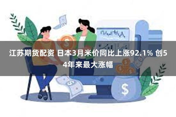 江苏期货配资 日本3月米价同比上涨92.1% 创54年来最大涨幅