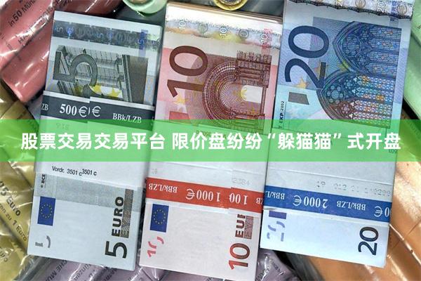 股票交易交易平台 限价盘纷纷“躲猫猫”式开盘