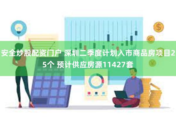 安全炒股配资门户 深圳二季度计划入市商品房项目25个 预计供应房源11427套