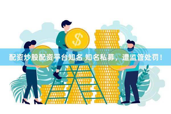 配资炒股配资平台知名 知名私募，遭监管处罚！