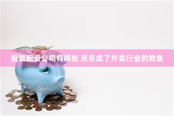 股票配资公司有哪些 京东成了外卖行业的鲶鱼