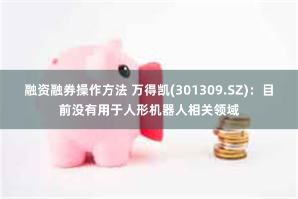 融资融券操作方法 万得凯(301309.SZ)：目前没有用于人形机器人相关领域