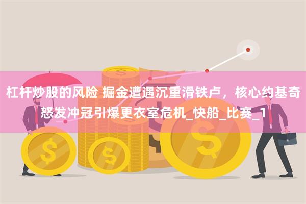 杠杆炒股的风险 掘金遭遇沉重滑铁卢，核心约基奇怒发冲冠引爆更