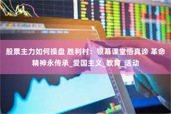 股票主力如何操盘 胜利村：银幕课堂悟真谛 革命精神永传承_爱