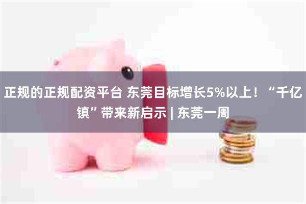 正规的正规配资平台 东莞目标增长5%以上！“千亿镇”带来新启
