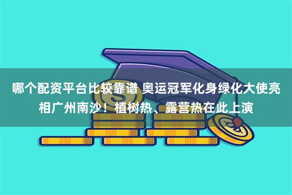 哪个配资平台比较靠谱 奥运冠军化身绿化大使亮相广州南沙！植树