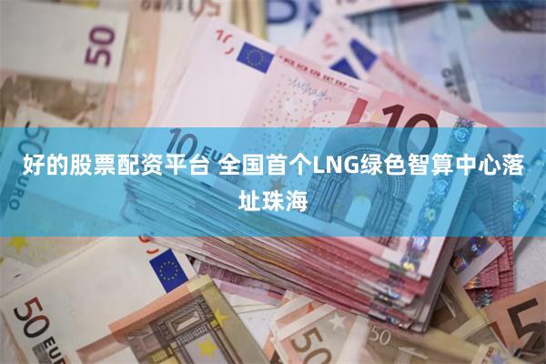 好的股票配资平台 全国首个LNG绿色智算中心落址珠海
