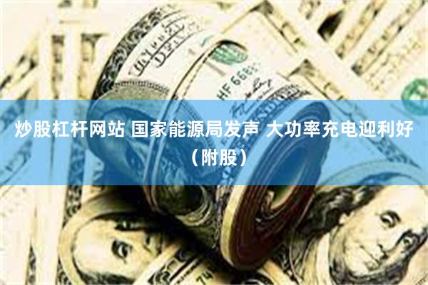 炒股杠杆网站 国家能源局发声 大功率充电迎利好（附股）