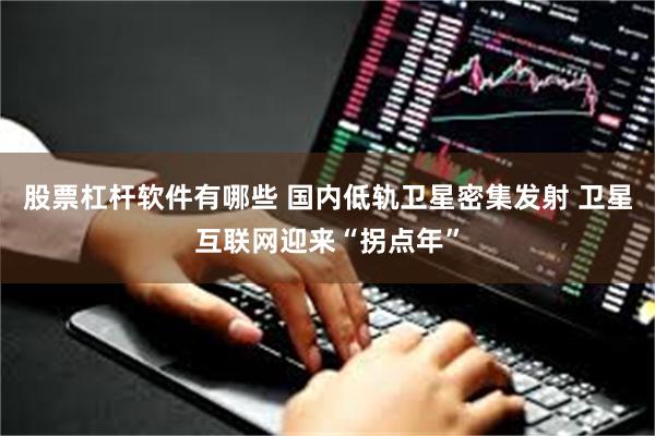 股票杠杆软件有哪些 国内低轨卫星密集发射 卫星互联网迎来“拐