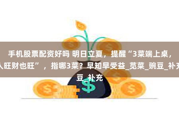 手机股票配资好吗 明日立夏，提醒“3菜端上桌，人旺财也旺” 