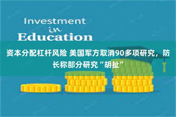 资本分配杠杆风险 美国军方取消90多项研究，防长称部分研究“