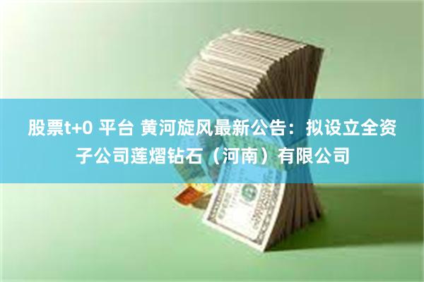 股票t+0 平台 黄河旋风最新公告：拟设立全资子公司莲熠钻石