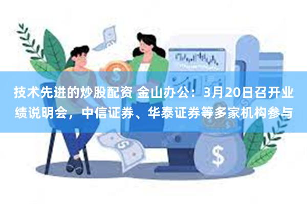 技术先进的炒股配资 金山办公：3月20日召开业绩说明会，中信