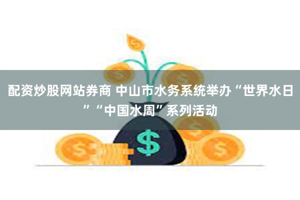 配资炒股网站券商 中山市水务系统举办“世界水日”“中国水周”