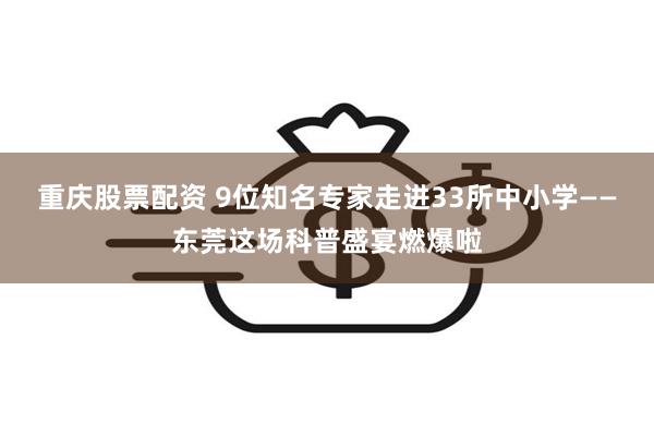 重庆股票配资 9位知名专家走进33所中小学——东莞这场科普盛