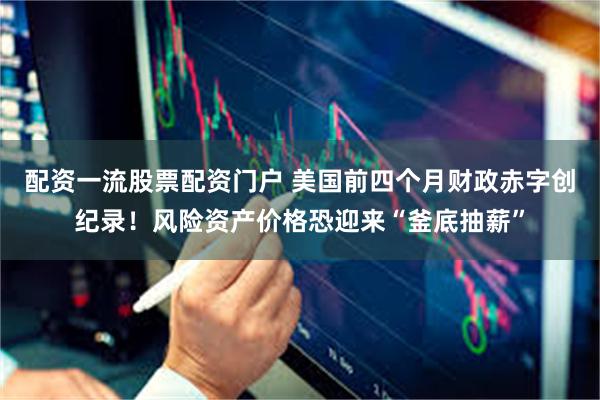 配资一流股票配资门户 美国前四个月财政赤字创纪录！风险资产价