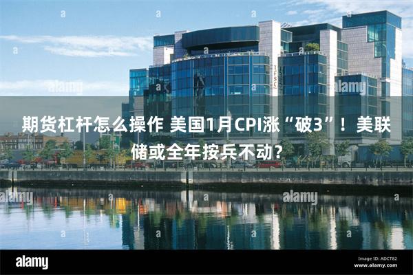 期货杠杆怎么操作 美国1月CPI涨“破3”！美联储或全年按兵