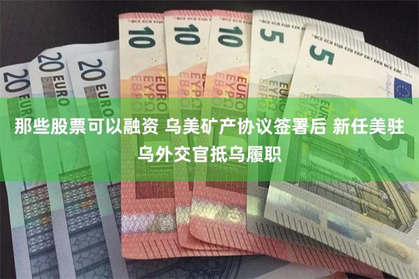 那些股票可以融资 乌美矿产协议签署后 新任美驻乌外交官抵乌履