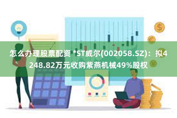 怎么办理股票配资 *ST威尔(002058.SZ)：拟424