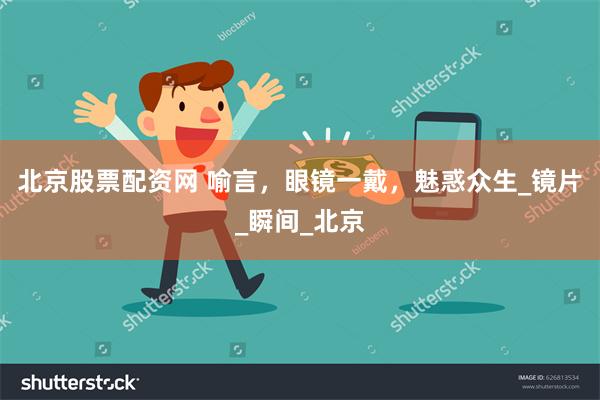北京股票配资网 喻言，眼镜一戴，魅惑众生_镜片_瞬间_北京