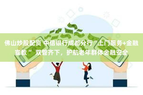 佛山炒股配资 中信银行成都分行“上门服务+金融宣教“  双管