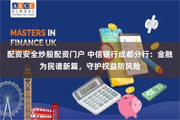 配资安全炒股配资门户 中信银行成都分行：金融为民谱新篇，守护