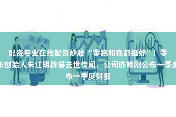 配资专业在线配资炒股 “零跑和我都挺好”！零跑汽车创始人朱江