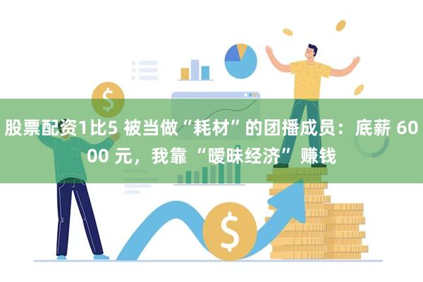 股票配资1比5 被当做“耗材”的团播成员：底薪 6000 元
