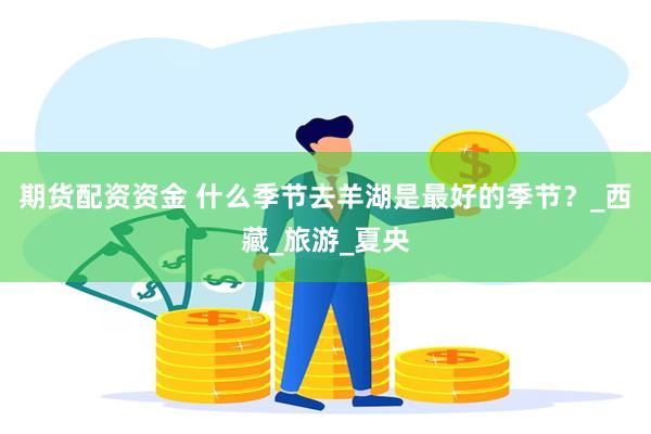 期货配资资金 什么季节去羊湖是最好的季节？_西藏_旅游_夏央