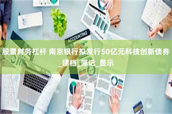 股票财务杠杆 南京银行拟发行50亿元科技创新债券_建档_簿记