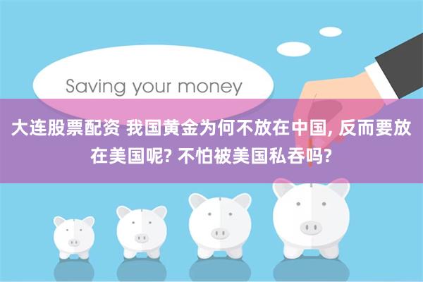 大连股票配资 我国黄金为何不放在中国, 反而要放在美国呢? 