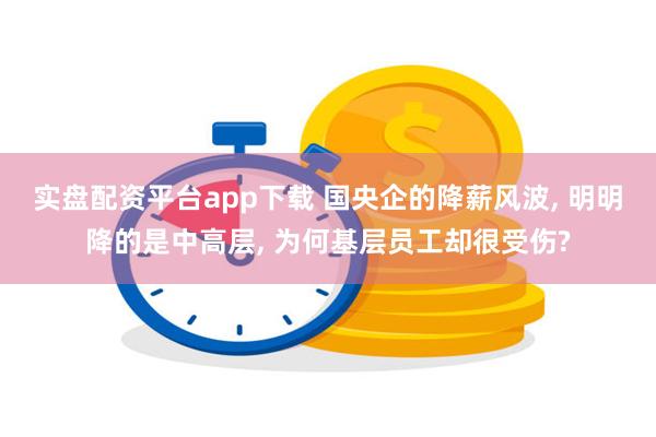 实盘配资平台app下载 国央企的降薪风波, 明明降的是中高层