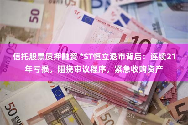 信托股票质押融资 *ST恒立退市背后：连续21年亏损，阻挠审