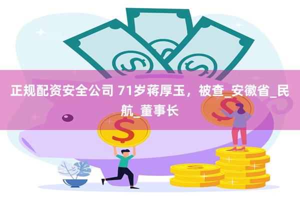 正规配资安全公司 71岁蒋厚玉，被查_安徽省_民航_董事长