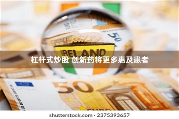 杠杆式炒股 创新药将更多惠及患者