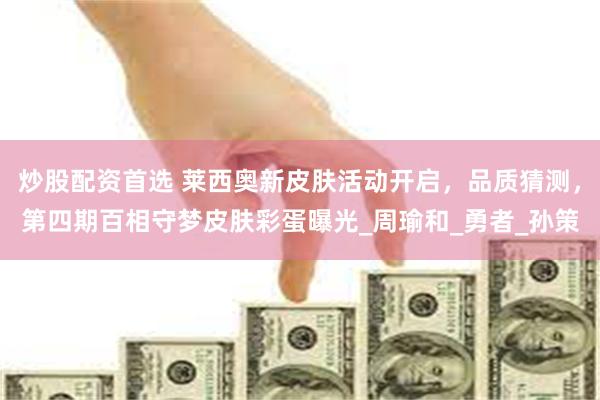 炒股配资首选 莱西奥新皮肤活动开启，品质猜测，第四期百相守梦