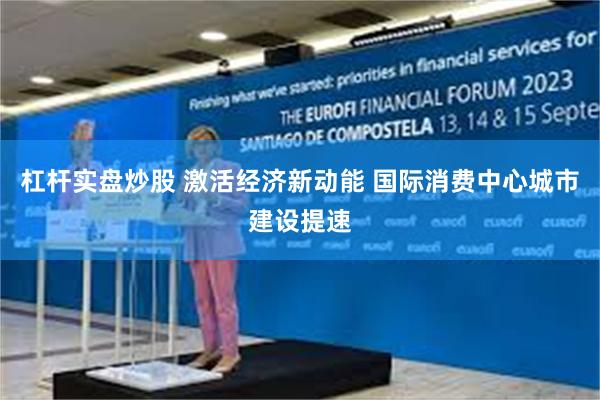 杠杆实盘炒股 激活经济新动能 国际消费中心城市建设提速