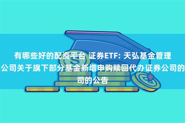 有哪些好的配资平台 证券ETF: 天弘基金管理有限公司关于旗
