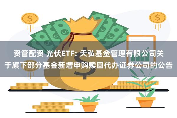 资管配资 光伏ETF: 天弘基金管理有限公司关于旗下部分基金