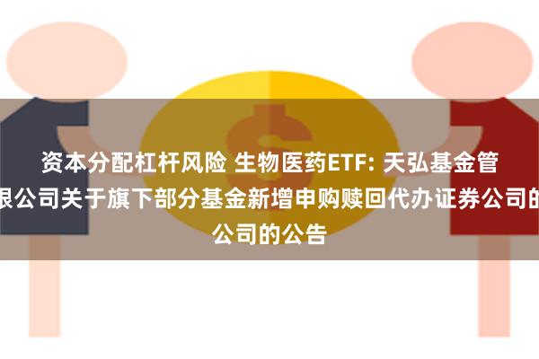 资本分配杠杆风险 生物医药ETF: 天弘基金管理有限公司关于