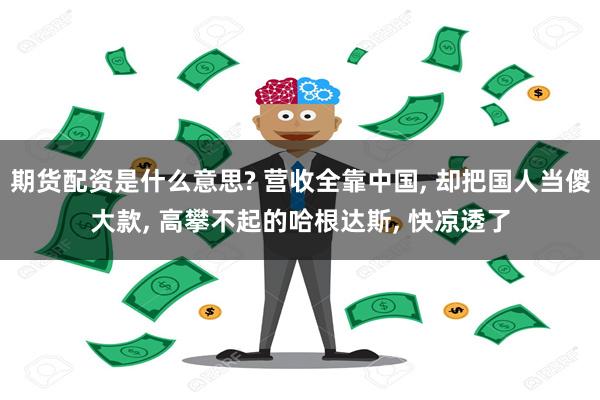 期货配资是什么意思? 营收全靠中国, 却把国人当傻大款, 高