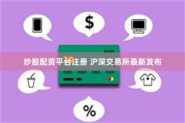 炒股配资平台注册 沪深交易所最新发布