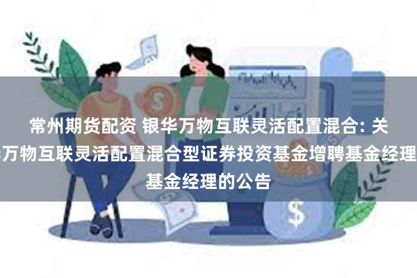 常州期货配资 银华万物互联灵活配置混合: 关于银华万物互联灵