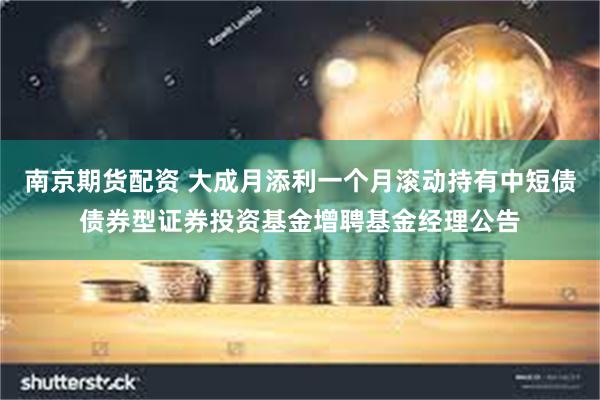 南京期货配资 大成月添利一个月滚动持有中短债债券型证券投资基
